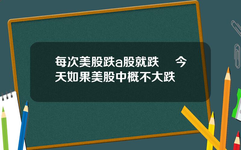 每次美股跌a股就跌嗎 今天如果美股中概不大跌